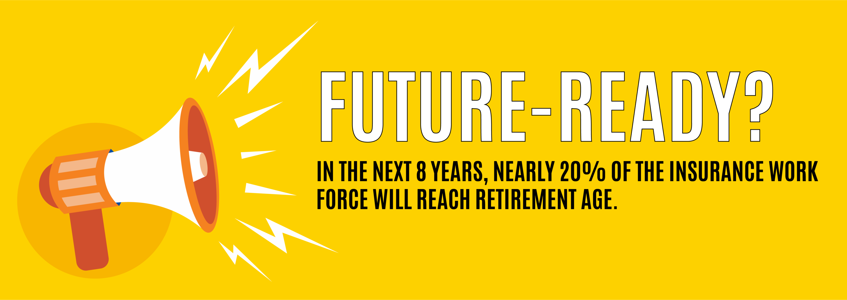 future-ready? In the next 8 years, nearly 20 percent of the insurance work force will reach retirement age.